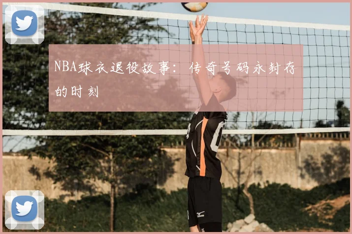 NBA球衣退役故事:传奇号码永封存的时刻
