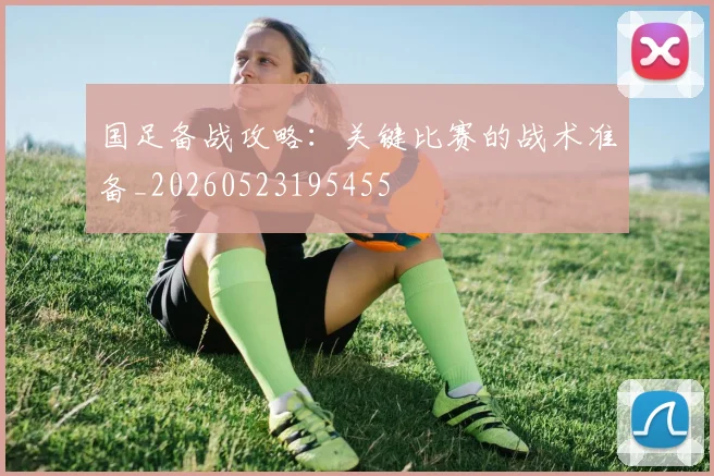 国足备战攻略：关键比赛的战术准备_20260523195455