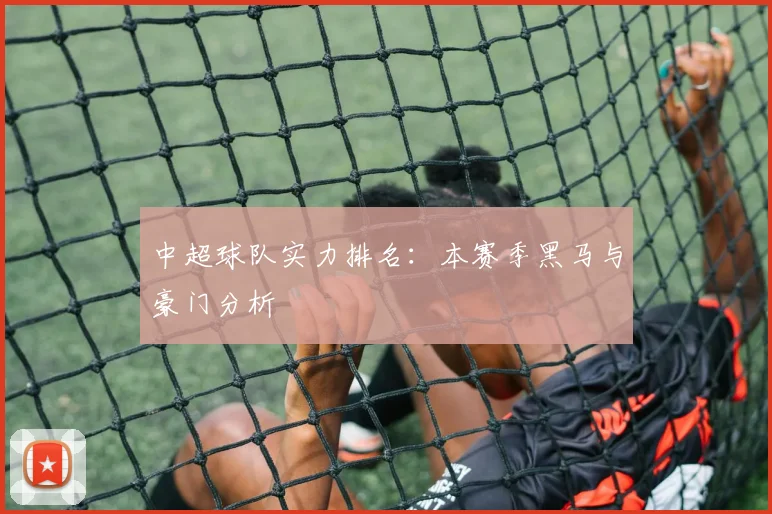 中超球队实力排名：本赛季黑马与豪门分析
