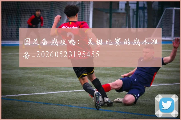 国足备战攻略:关键比赛的战术准备_20260523195455